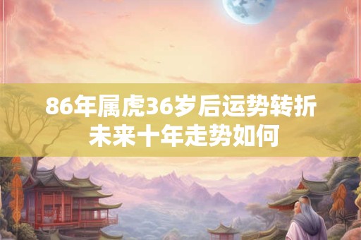 86年属虎36岁后运势转折 未来十年走势如何