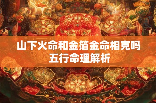 山下火命和金箔金命相克吗 五行命理解析