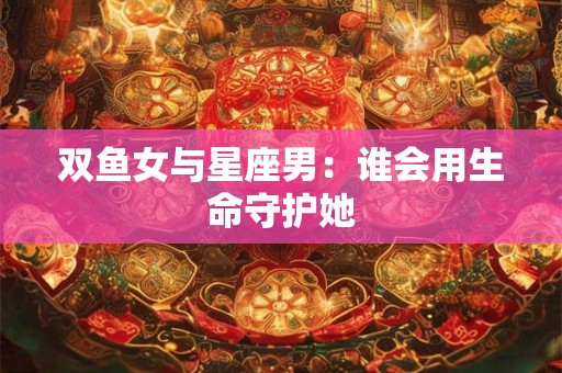 双鱼女与星座男：谁会用生命守护她