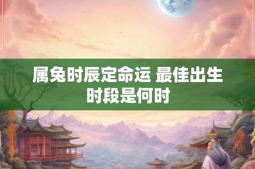 属兔时辰定命运 最佳出生时段是何时