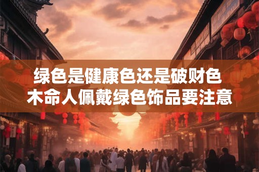 绿色是健康色还是破财色 木命人佩戴绿色饰品要注意什么