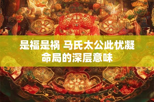 是福是祸 马氏太公此忧凝命局的深层意味