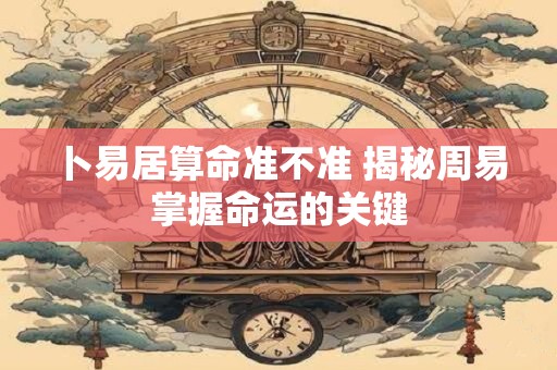 卜易居算命准不准 揭秘周易掌握命运的关键