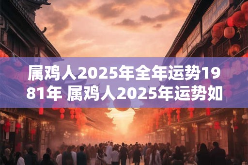 属鸡人2025年全年运势1981年 属鸡人2025年运势如何