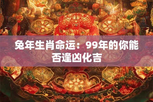 兔年生肖命运：99年的你能否逢凶化吉