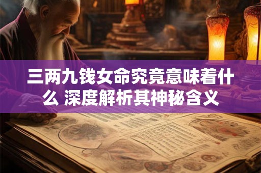 三两九钱女命究竟意味着什么 深度解析其神秘含义