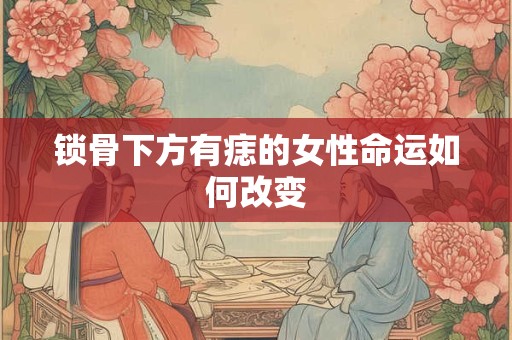 锁骨下方有痣的女性命运如何改变