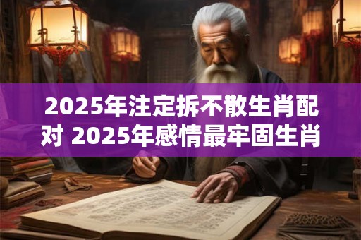 2025年注定拆不散生肖配对 2025年感情最牢固生肖情侣