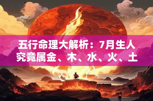 五行命理大解析：7月生人究竟属金、木、水、火、土哪一类