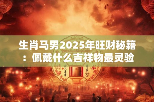 生肖马男2025年旺财秘籍：佩戴什么吉祥物最灵验