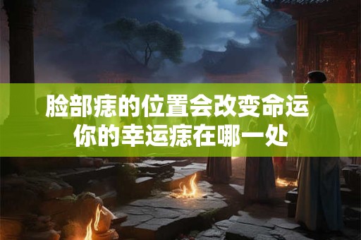 脸部痣的位置会改变命运 你的幸运痣在哪一处