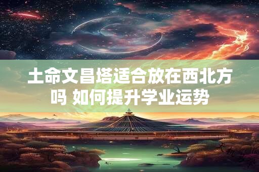 土命文昌塔适合放在西北方吗 如何提升学业运势