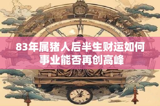 详细阅读:83年属猪人后半生财运如何 事业能否再创高峰 83年属猪人后半生财运如何 事业能否再创高峰