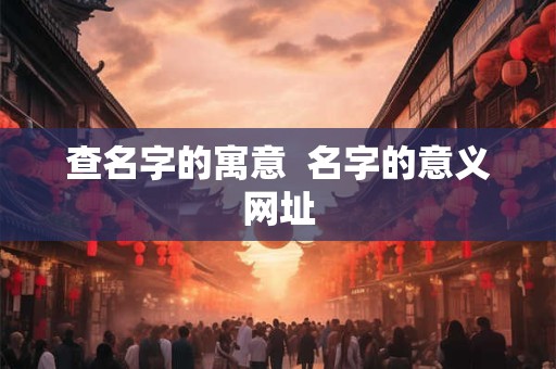 查名字的寓意  名字的意义网址