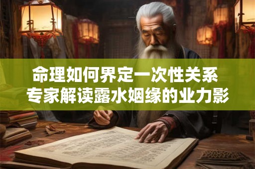 命理如何界定一次性关系 专家解读露水姻缘的业力影响