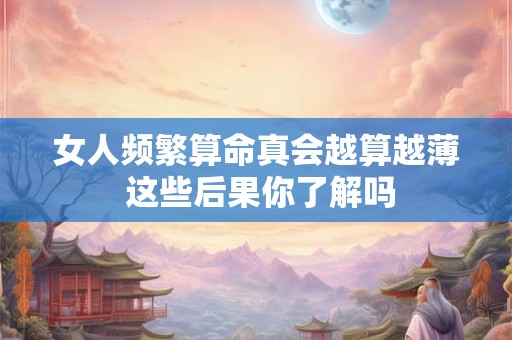女人频繁算命真会越算越薄 这些后果你了解吗