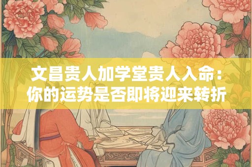 文昌贵人加学堂贵人入命：你的运势是否即将迎来转折点