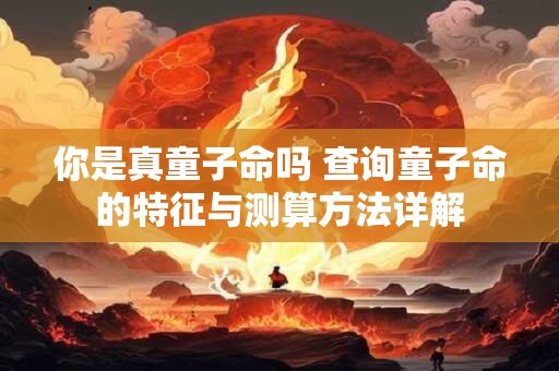 你是真童子命吗 查询童子命的特征与测算方法详解