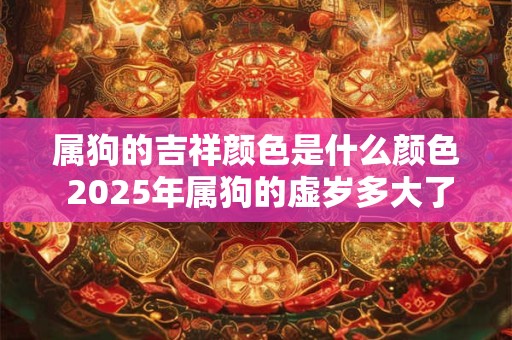 属狗的吉祥颜色是什么颜色 2025年属狗的虚岁多大了