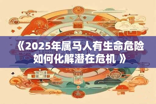 《2025年属马人有生命危险 如何化解潜在危机 》