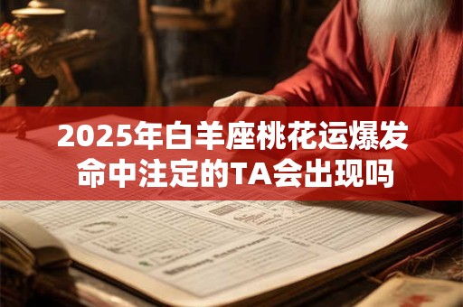 2025年白羊座桃花运爆发 命中注定的TA会出现吗