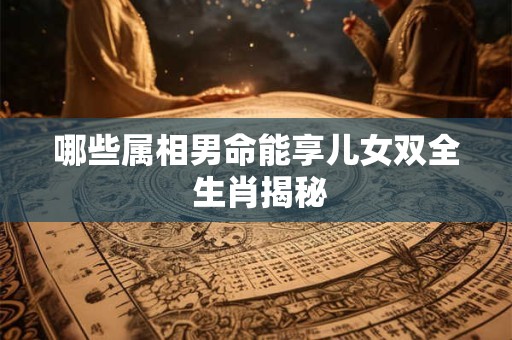 哪些属相男命能享儿女双全 生肖揭秘