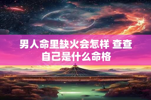 男人命里缺火会怎样 查查自己是什么命格