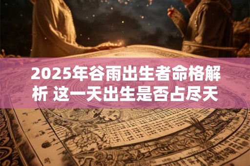 2025年谷雨出生者命格解析 这一天出生是否占尽天时