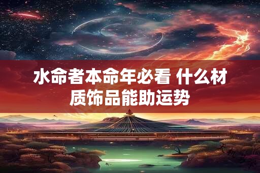 水命者本命年必看 什么材质饰品能助运势