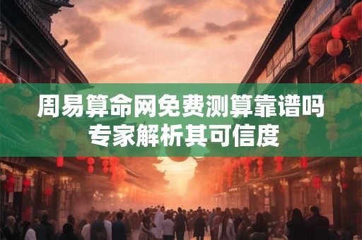 周易算命网免费测算靠谱吗 专家解析其可信度