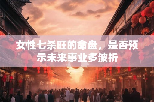 女性七杀旺的命盘，是否预示未来事业多波折