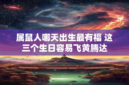 属鼠人哪天出生最有福 这三个生日容易飞黄腾达