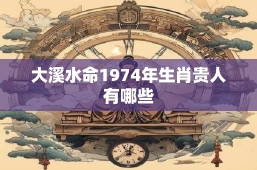 大溪水命1974年生肖贵人有哪些