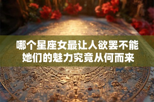 哪个星座女最让人欲罢不能 她们的魅力究竟从何而来
