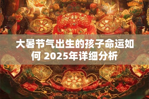 大暑节气出生的孩子命运如何 2025年详细分析
