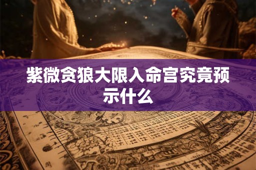 紫微贪狼大限入命宫究竟预示什么