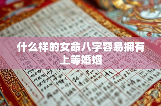 什么样的女命八字容易拥有上等婚姻