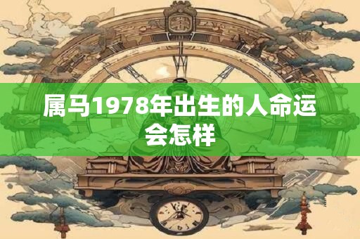 属马1978年出生的人命运会怎样 属马1978年出生的人命运会怎样