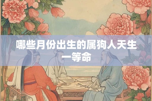 哪些月份出生的属狗人天生一等命