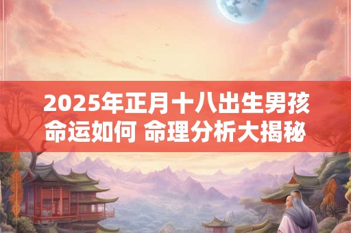 2025年正月十八出生男孩命运如何 命理分析大揭秘