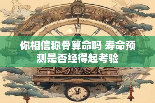 你相信称骨算命吗 寿命预测是否经得起考验