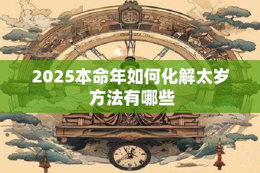 2025本命年如何化解太岁 方法有哪些