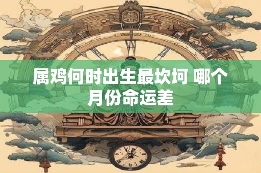 属鸡何时出生最坎坷 哪个月份命运差
