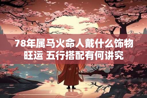 78年属马火命人戴什么饰物旺运 五行搭配有何讲究
