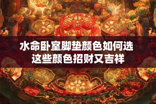 水命卧室脚垫颜色如何选 这些颜色招财又吉祥 水命卧室脚垫颜色如何选 这些颜色招财又吉祥