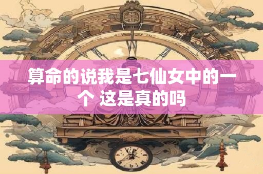 算命的说我是七仙女中的一个 这是真的吗