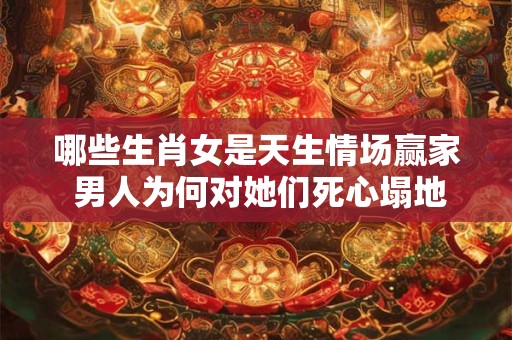 哪些生肖女是天生情场赢家 男人为何对她们死心塌地