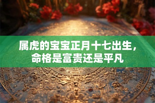 属虎的宝宝正月十七出生，命格是富贵还是平凡