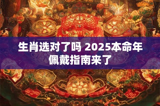 生肖选对了吗 2025本命年佩戴指南来了