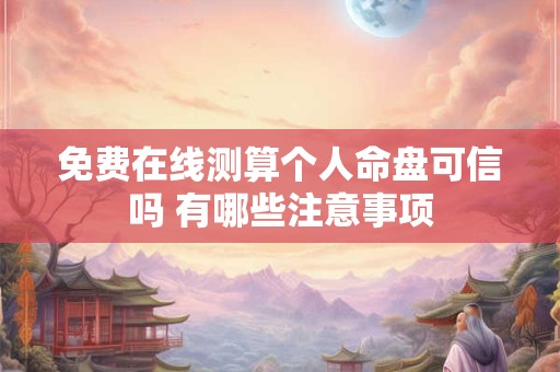 免费在线测算个人命盘可信吗 有哪些注意事项